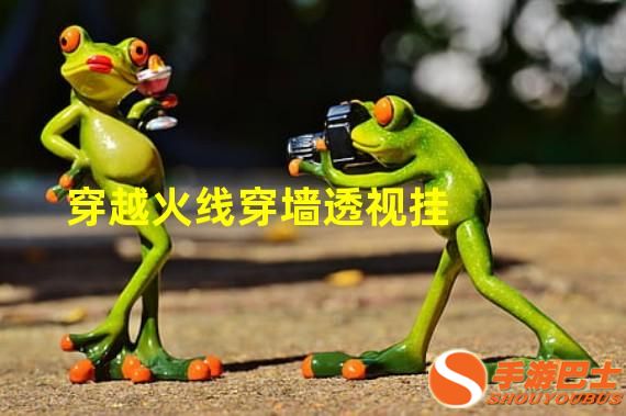 穿越火线透视软件下载手游_穿越火线透视瞄准_穿越火线透视自瞄